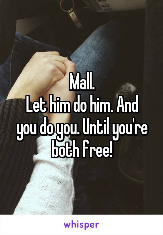 Mall.
Let him do him. And you do you. Until you're both free!