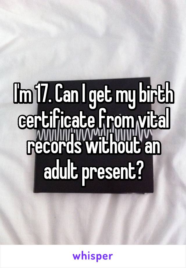 I'm 17. Can I get my birth certificate from vital records without an adult present?