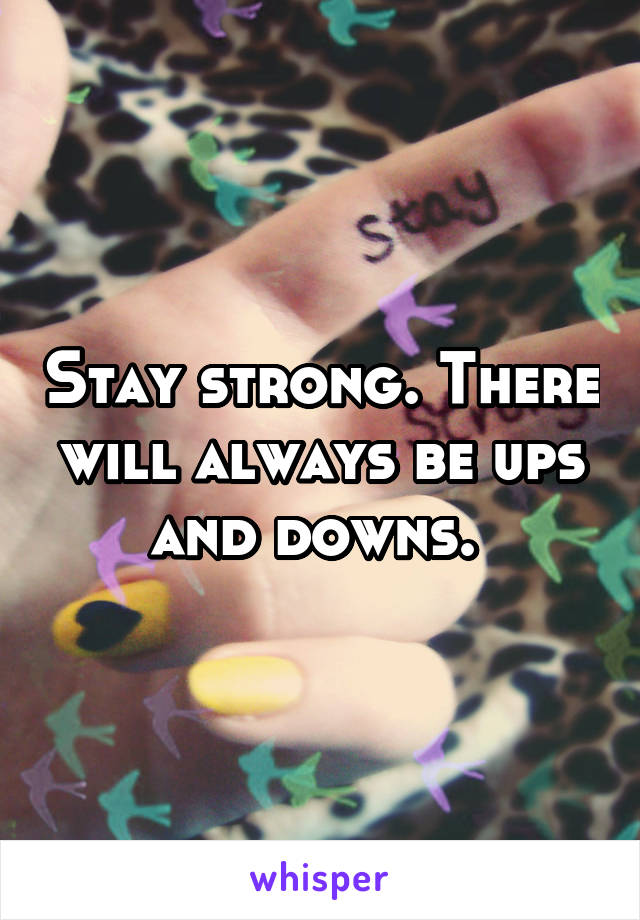 Stay strong. There will always be ups and downs. 