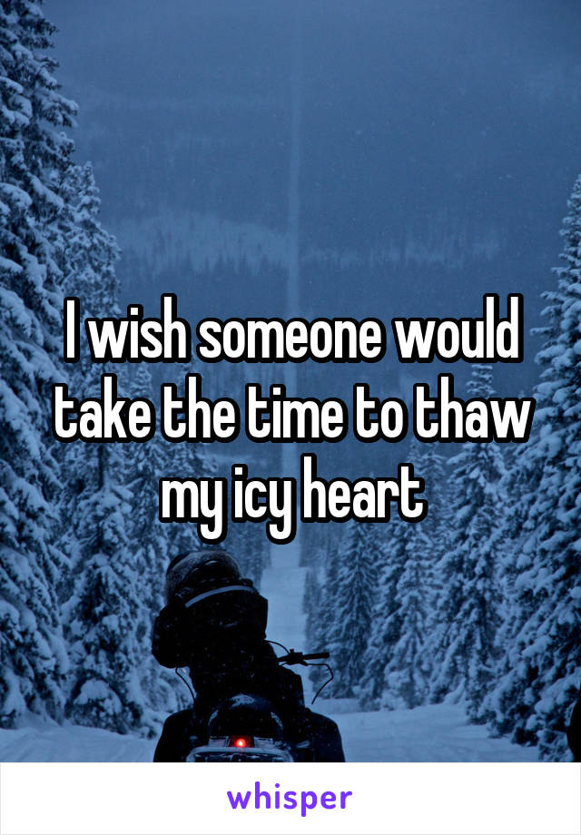 I wish someone would take the time to thaw my icy heart