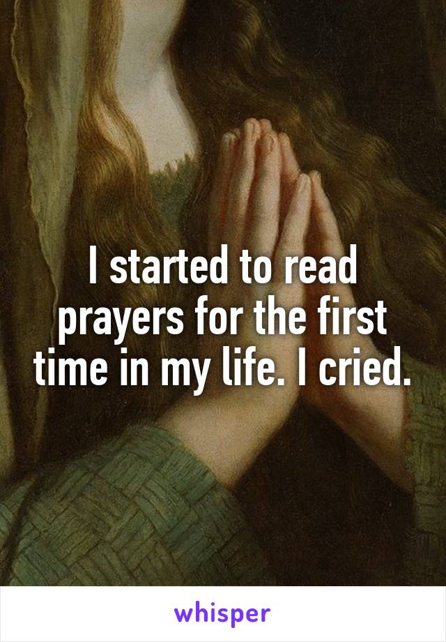 I started to read prayers for the first time in my life. I cried.