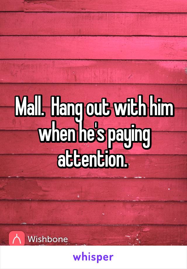Mall.  Hang out with him when he's paying attention. 