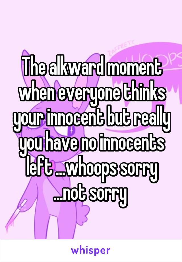 The alkward moment when everyone thinks your innocent but really you have no innocents left ...whoops sorry ...not sorry 