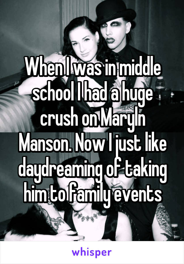 When I was in middle school I had a huge crush on Maryln Manson. Now I just like daydreaming of taking him to family events