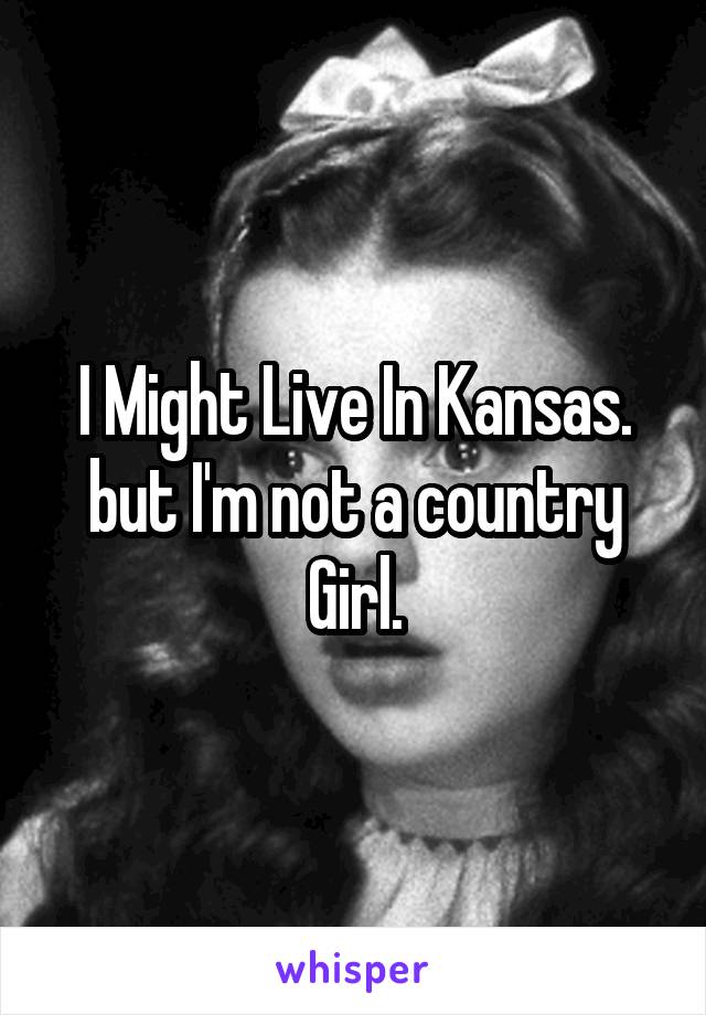 I Might Live In Kansas. but I'm not a country Girl.