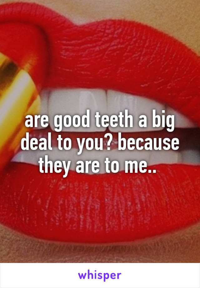 are good teeth a big deal to you? because they are to me.. 