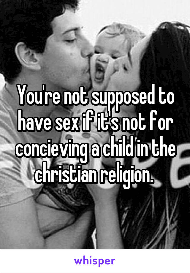 You're not supposed to have sex if it's not for concieving a child in the christian religion. 