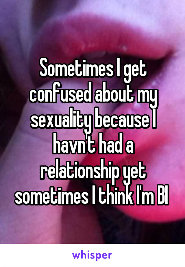 Sometimes I get confused about my sexuality because I havn't had a relationship yet sometimes I think I'm BI 