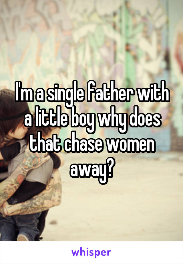 I'm a single father with a little boy why does that chase women away?