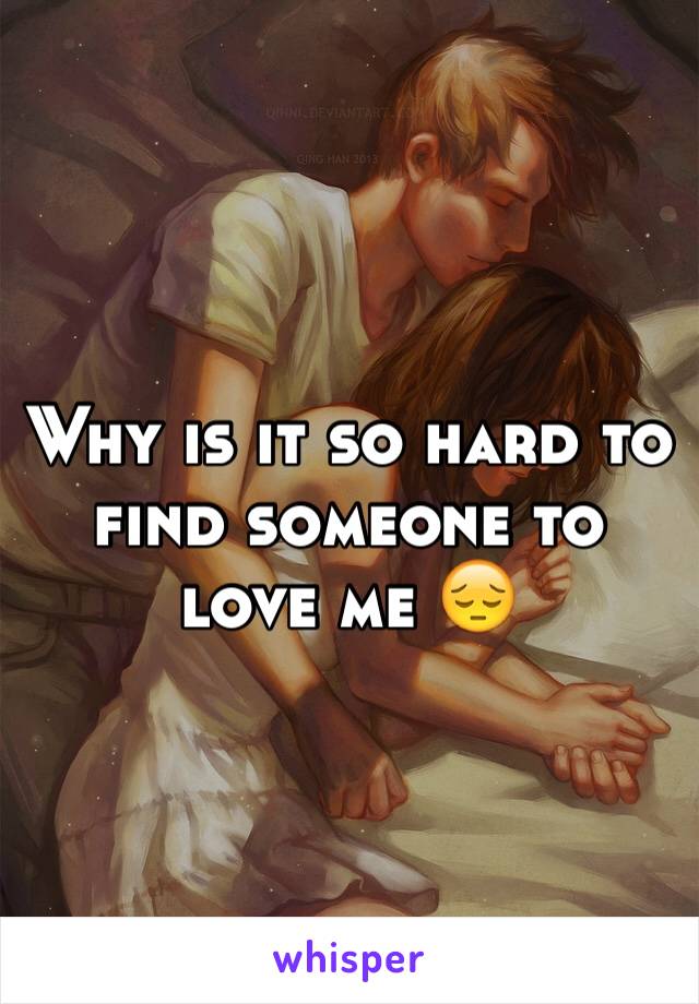 Why is it so hard to find someone to love me 😔