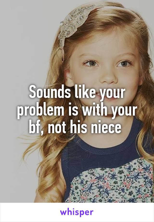 Sounds like your problem is with your bf, not his niece 