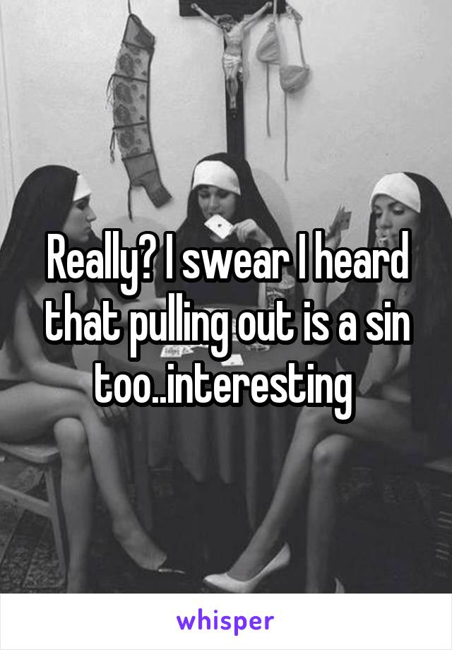 Really? I swear I heard that pulling out is a sin too..interesting 