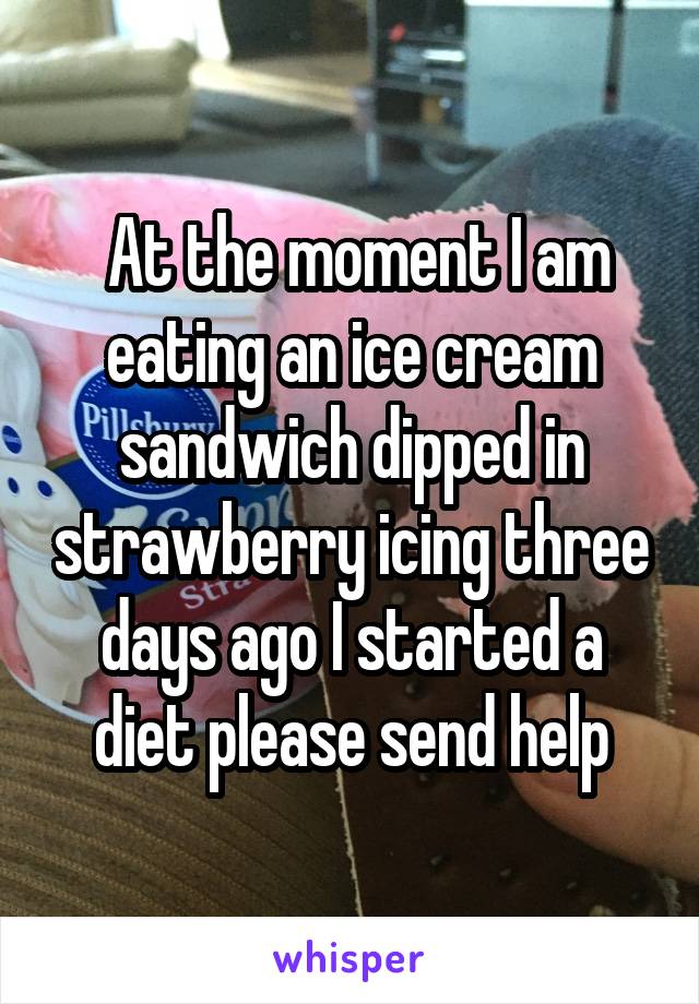  At the moment I am eating an ice cream sandwich dipped in strawberry icing three days ago I started a diet please send help