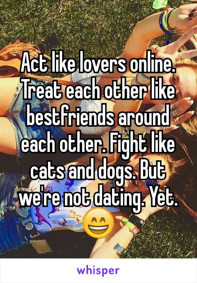 Act like lovers online. Treat each other like bestfriends around each other. Fight like cats and dogs. But we're not dating. Yet. 😄