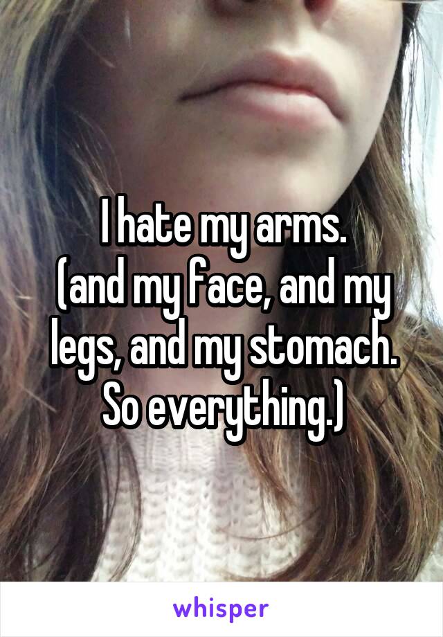 I hate my arms.
(and my face, and my legs, and my stomach. So everything.)