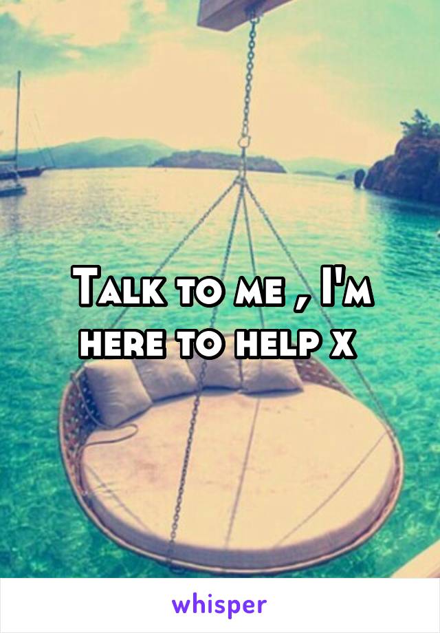 Talk to me , I'm here to help x 