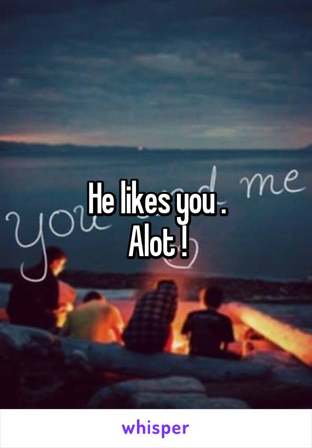 He likes you .
Alot !