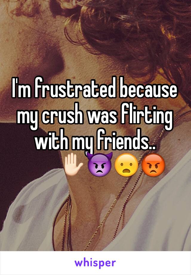 I'm frustrated because 
my crush was flirting with my friends..
         ✋🏻👿😦😡
