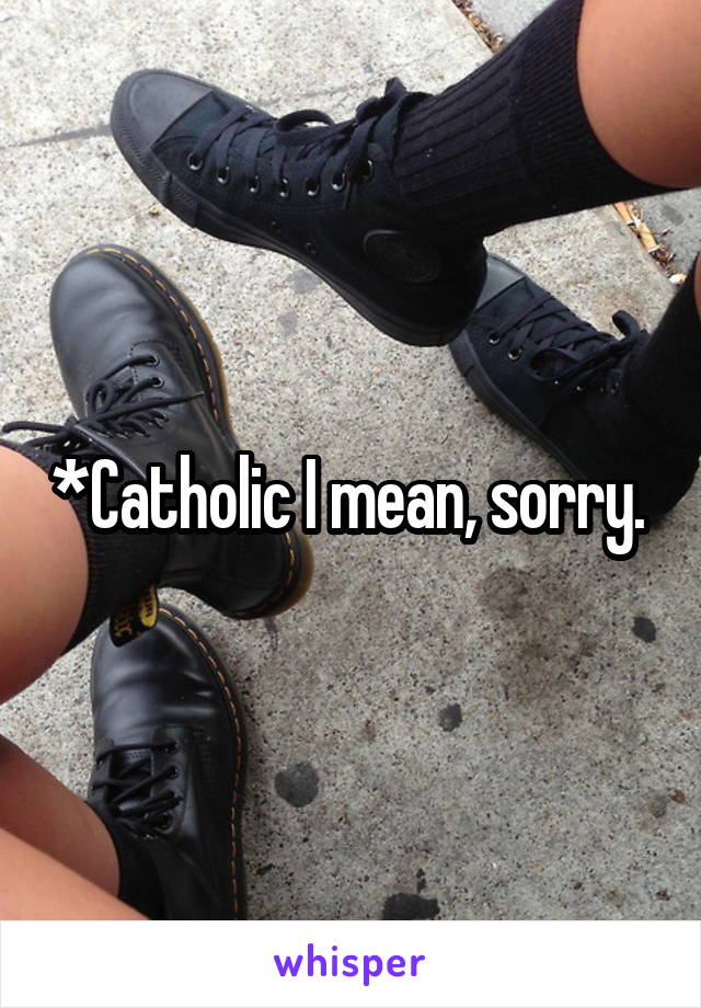 *Catholic I mean, sorry. 