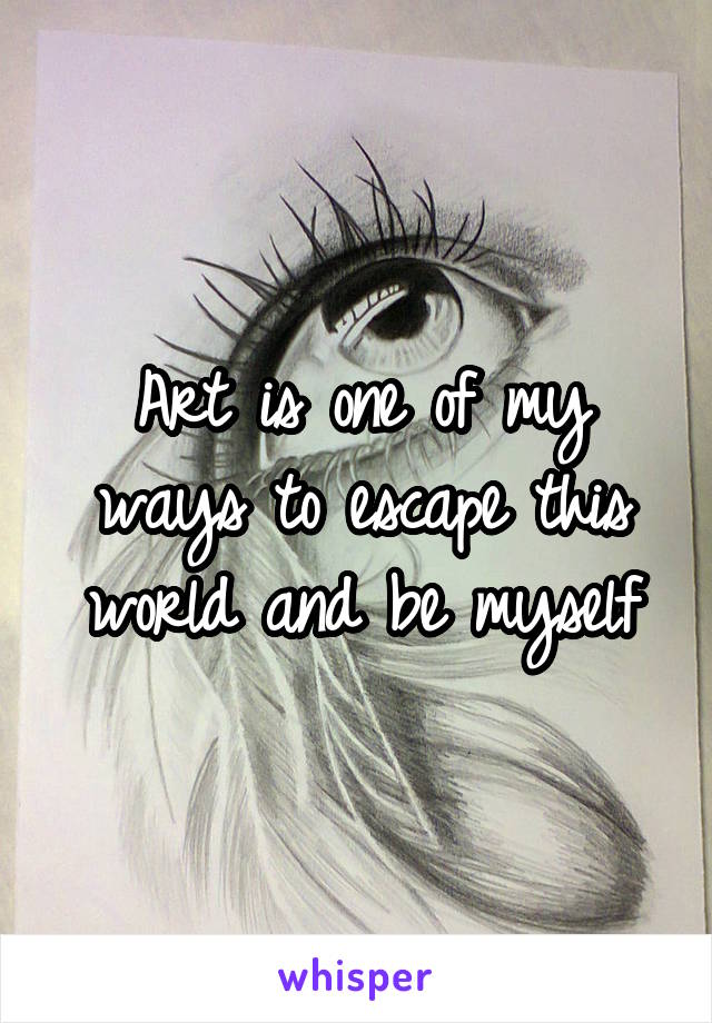 Art is one of my ways to escape this world and be myself