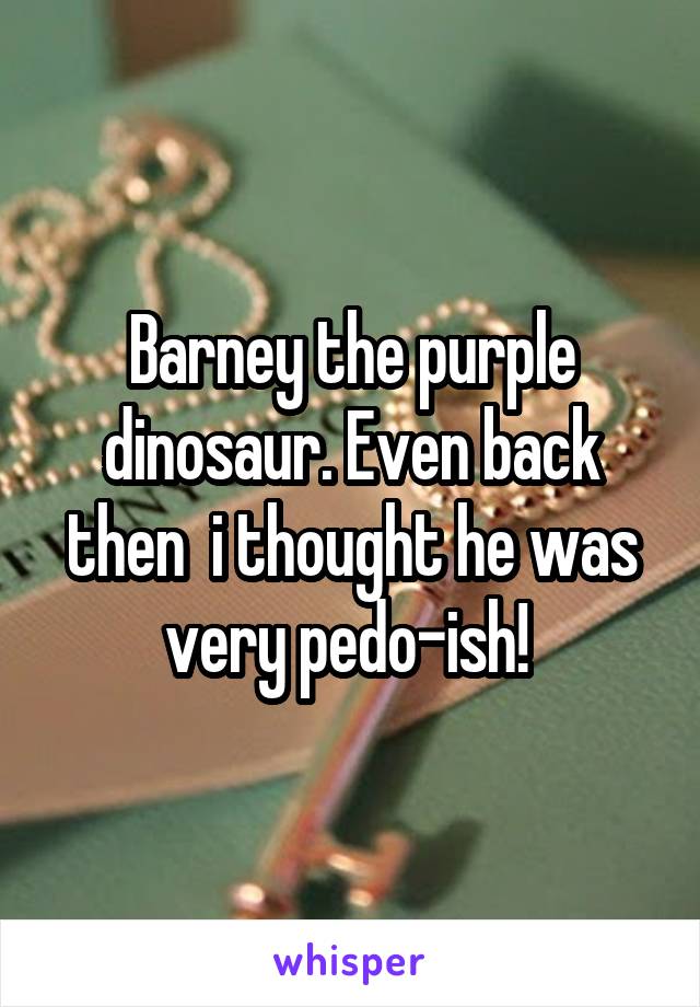 Barney the purple dinosaur. Even back then  i thought he was very pedo-ish! 
