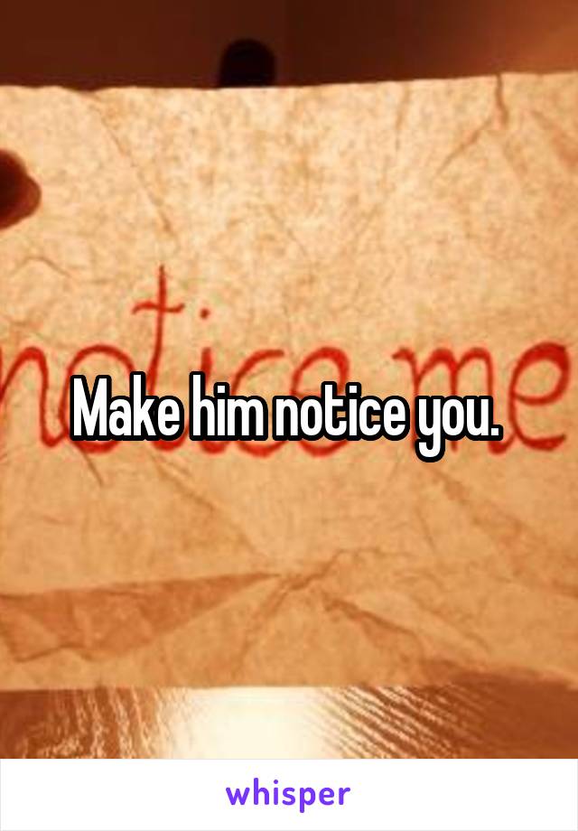 Make him notice you. 