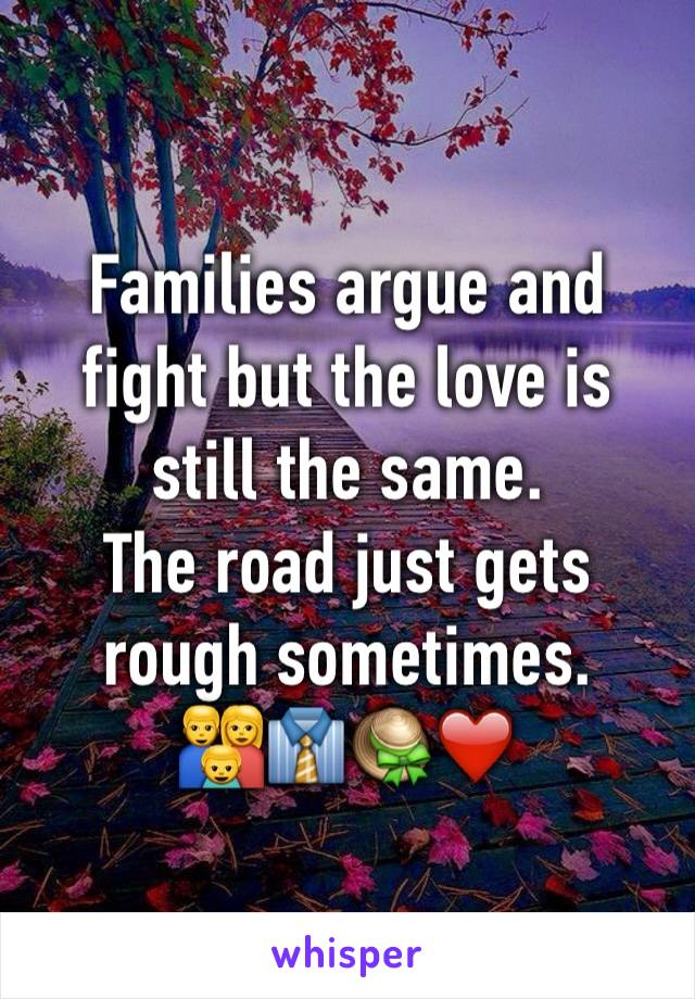 Families argue and fight but the love is 
still the same. 
The road just gets rough sometimes.
👪👔👒❤️