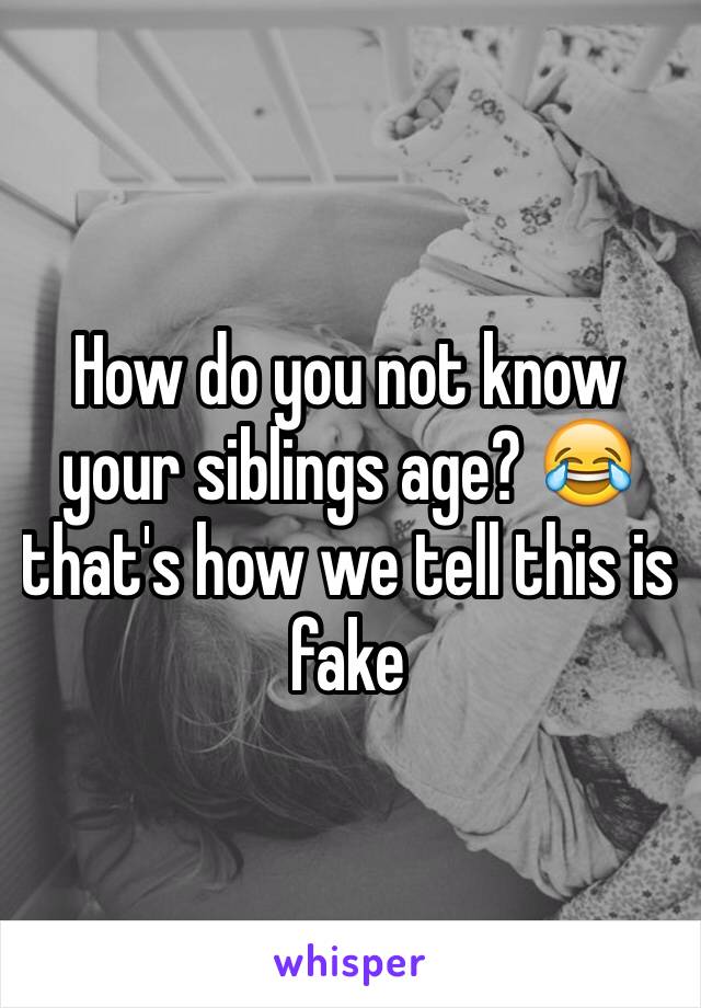 How do you not know your siblings age? 😂 that's how we tell this is fake