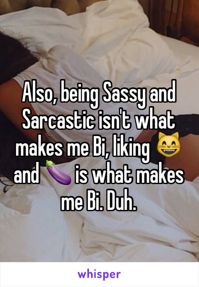 Also, being Sassy and Sarcastic isn't what makes me Bi, liking 😸 and 🍆 is what makes me Bi. Duh.