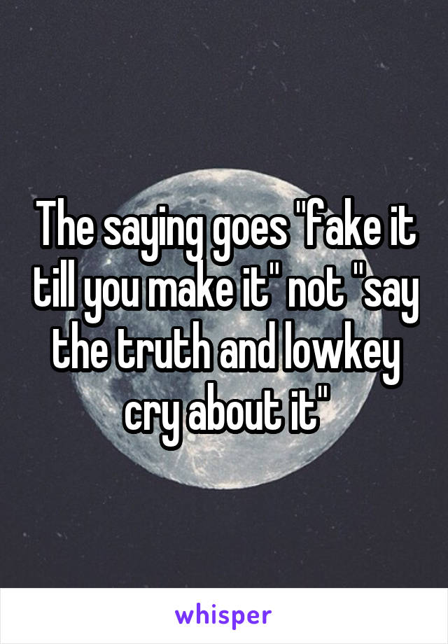 The saying goes "fake it till you make it" not "say the truth and lowkey cry about it"