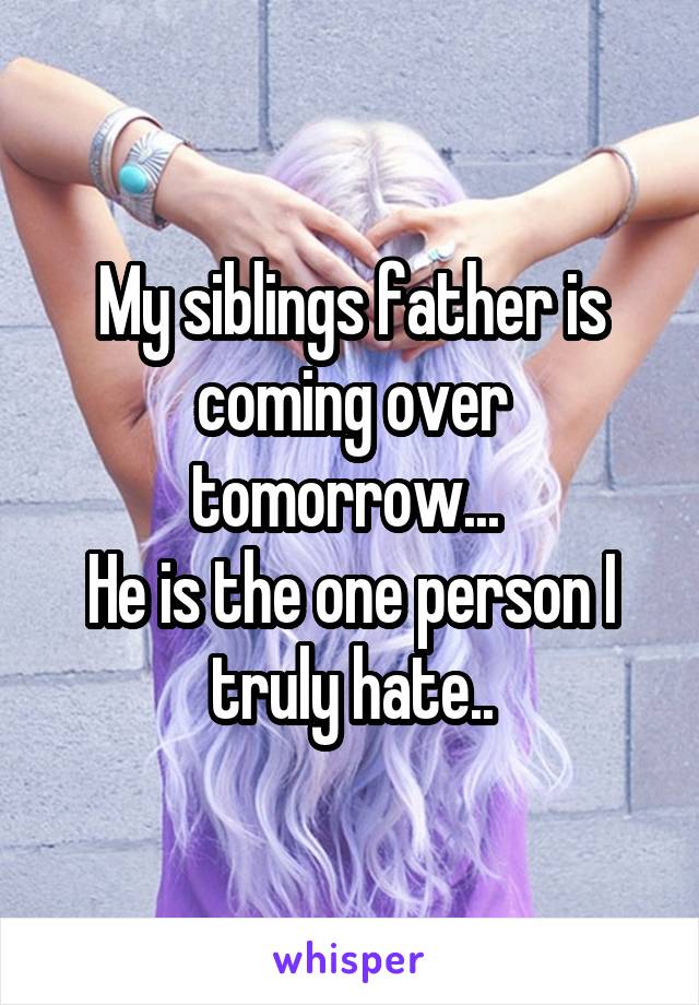 My siblings father is coming over tomorrow... 
He is the one person I truly hate..