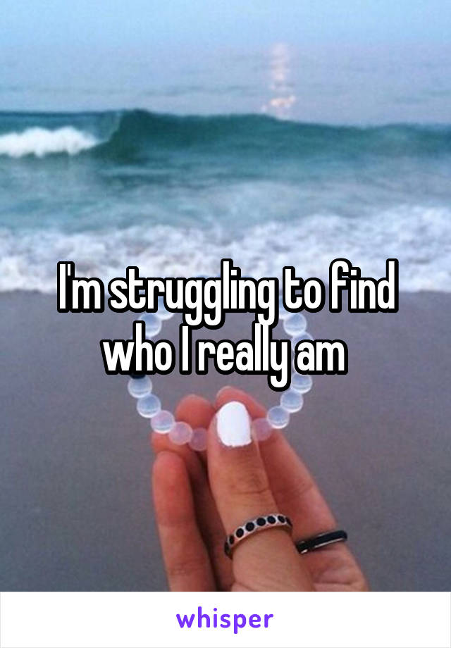 I'm struggling to find who I really am 
