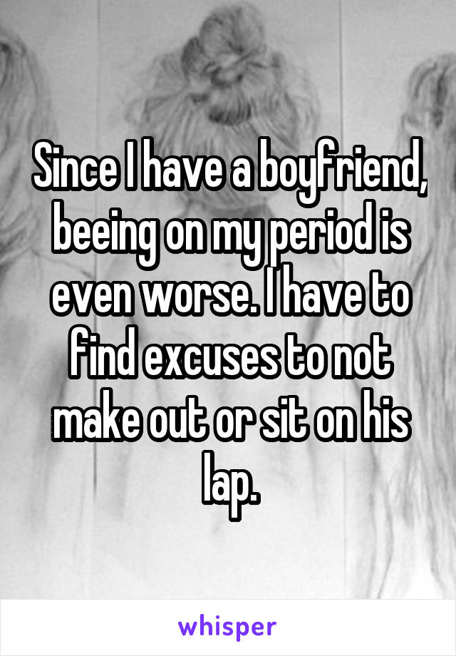 Since I have a boyfriend, beeing on my period is even worse. I have to find excuses to not make out or sit on his lap.