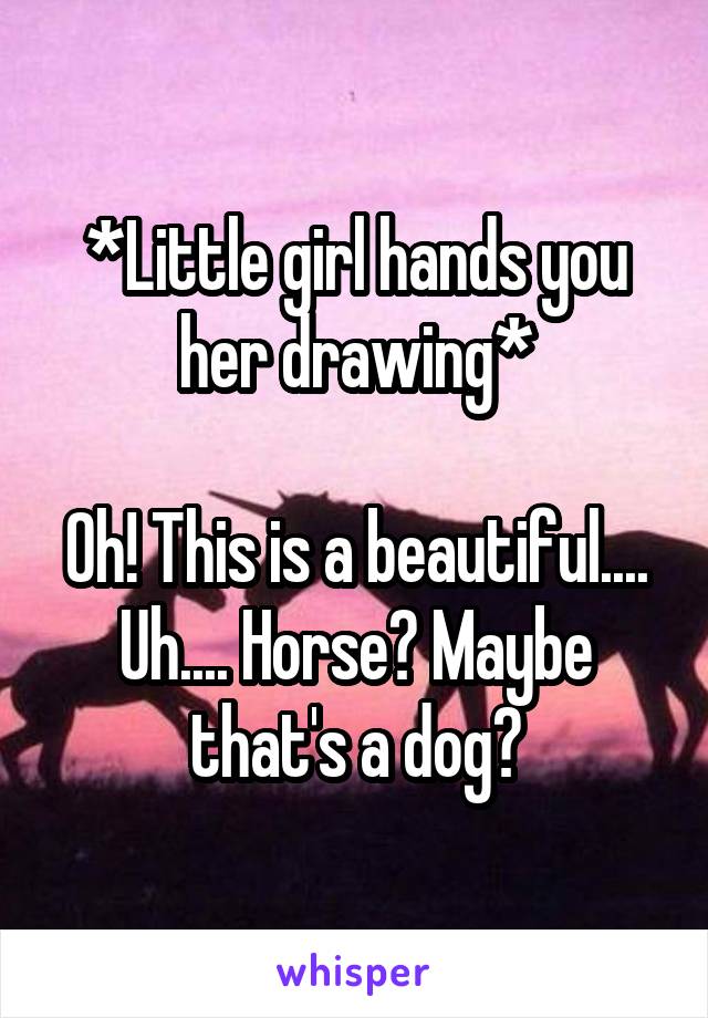 *Little girl hands you her drawing*

Oh! This is a beautiful.... Uh.... Horse? Maybe that's a dog?