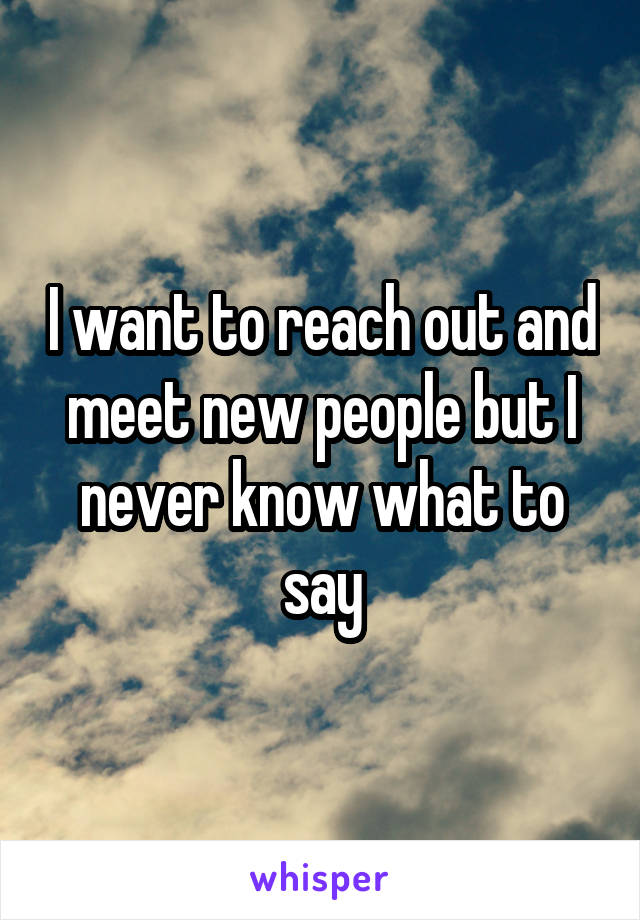 I want to reach out and meet new people but I never know what to say