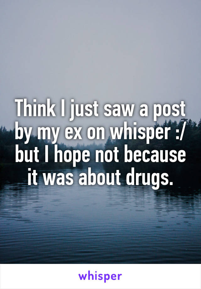 Think I just saw a post by my ex on whisper :/ but I hope not because it was about drugs.
