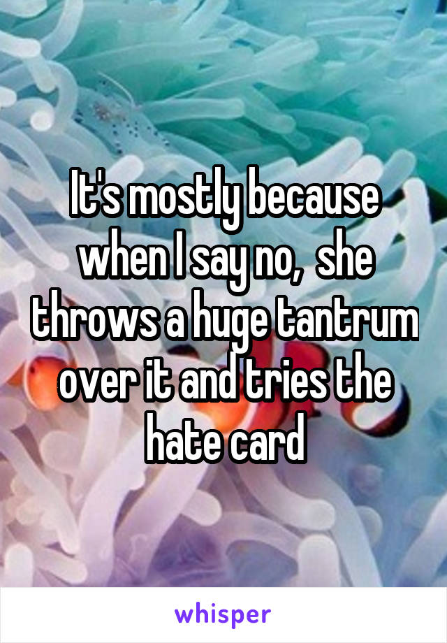 It's mostly because when I say no,  she throws a huge tantrum over it and tries the hate card