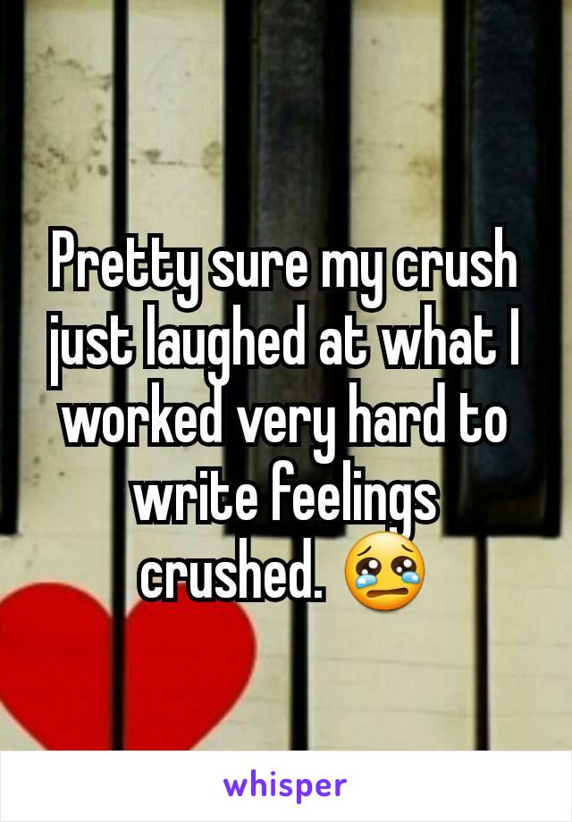 Pretty sure my crush just laughed at what I worked very hard to write feelings crushed. 😢