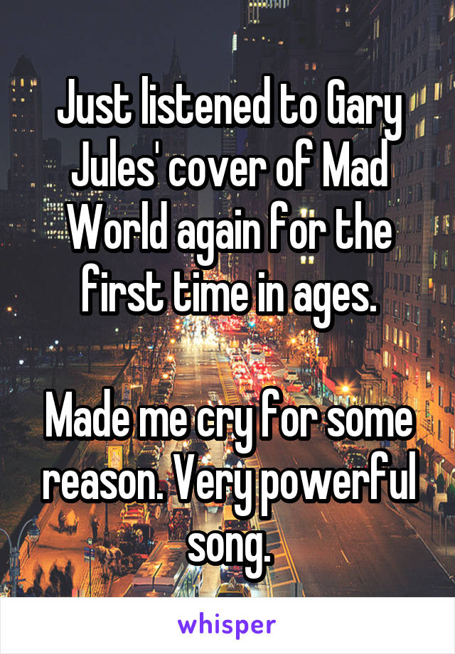 Just listened to Gary Jules' cover of Mad World again for the first time in ages.

Made me cry for some reason. Very powerful song.