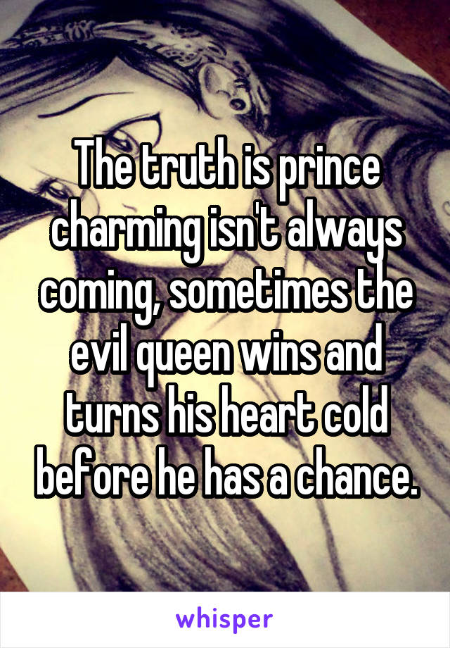 The truth is prince charming isn't always coming, sometimes the evil queen wins and turns his heart cold before he has a chance.