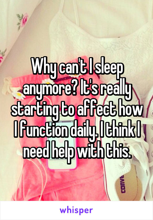 Why can't I sleep anymore? It's really starting to affect how I function daily. I think I need help with this.