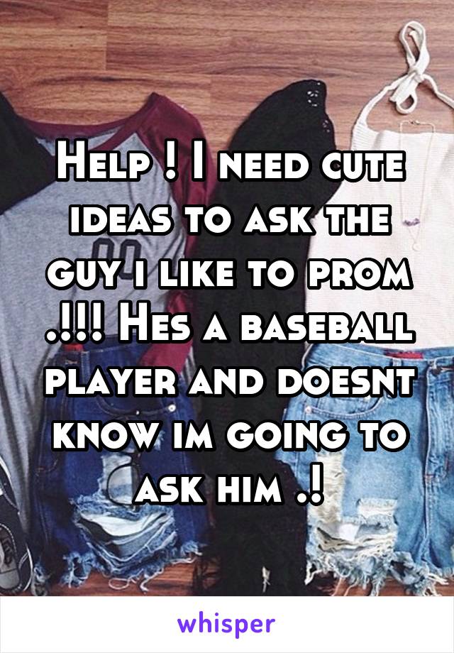 Help ! I need cute ideas to ask the guy i like to prom .!!! Hes a baseball player and doesnt know im going to ask him .!