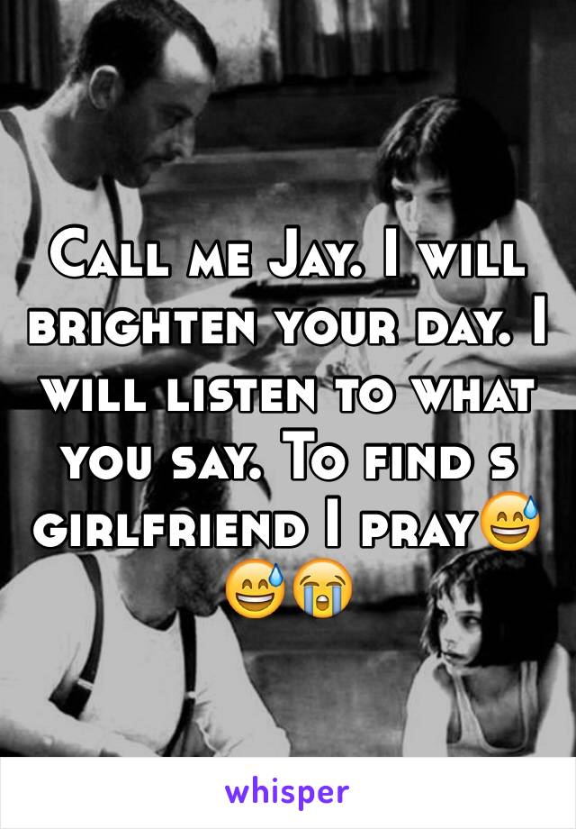 Call me Jay. I will brighten your day. I will listen to what you say. To find s girlfriend I pray😅😅😭