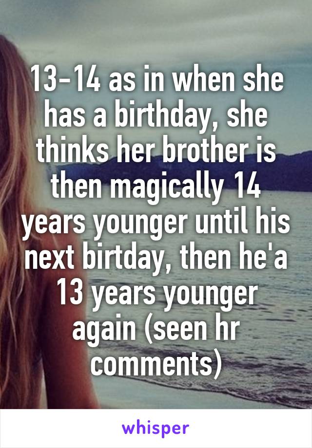 13-14 as in when she has a birthday, she thinks her brother is then magically 14 years younger until his next birtday, then he'a 13 years younger again (seen hr comments)