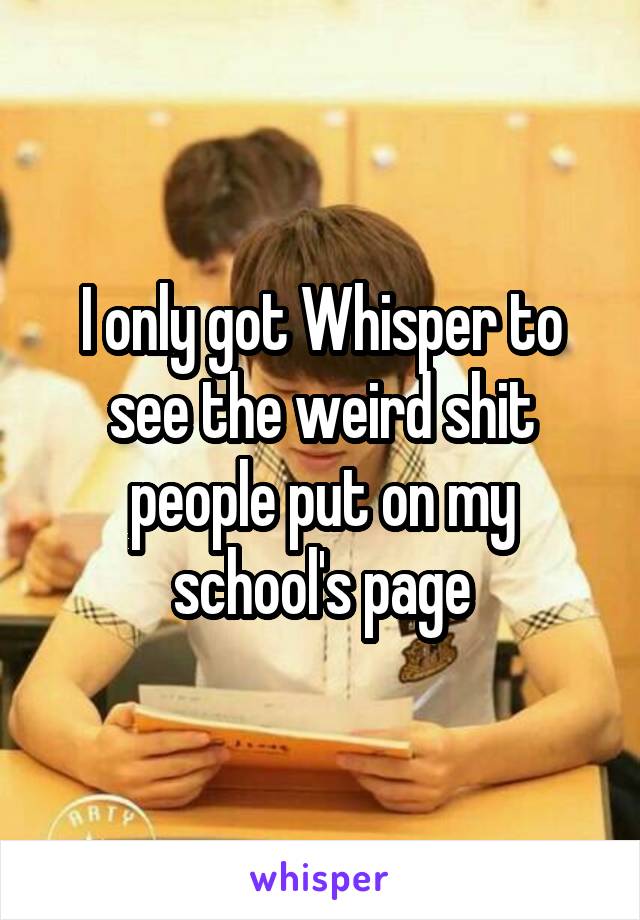 I only got Whisper to see the weird shit people put on my school's page