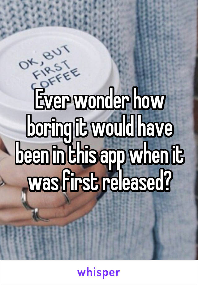 Ever wonder how boring it would have been in this app when it was first released?