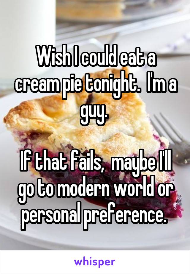Wish I could eat a cream pie tonight.  I'm a guy. 

If that fails,  maybe I'll go to modern world or personal preference. 