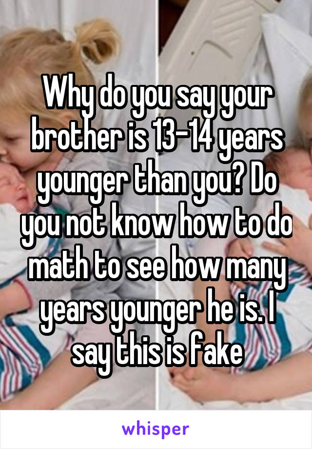 Why do you say your brother is 13-14 years younger than you? Do you not know how to do math to see how many years younger he is. I say this is fake