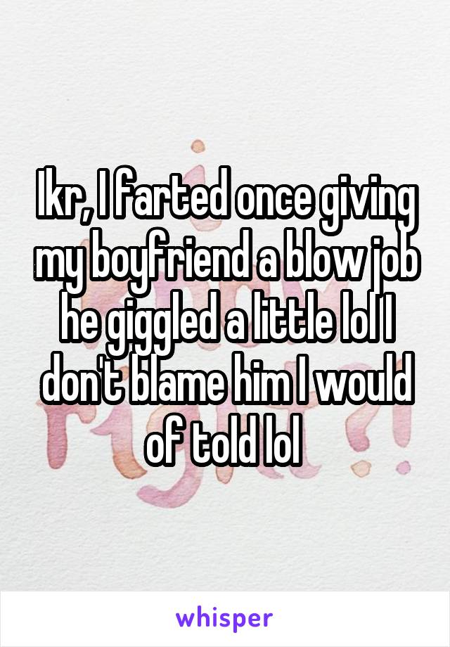 Ikr, I farted once giving my boyfriend a blow job he giggled a little lol I don't blame him I would of told lol 