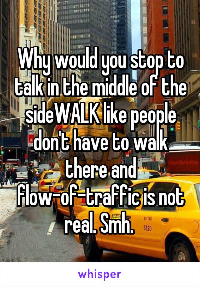 Why would you stop to talk in the middle of the sideWALK like people don't have to walk there and flow-of-traffic is not real. Smh. 